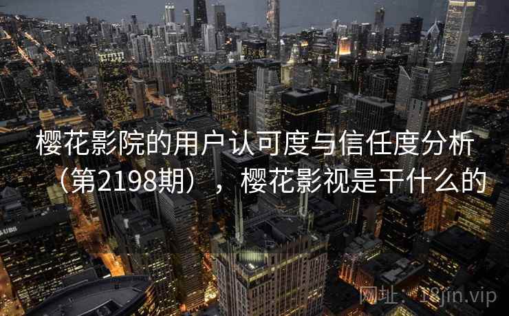 樱花影院的用户认可度与信任度分析(第2198期),樱花影视是干什么的 樱花影院的用户认可度与信任度分析(第2198期),樱花影视是干什么的