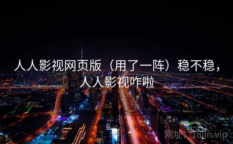 人人影视网页版（用了一阵）稳不稳，人人影视咋啦