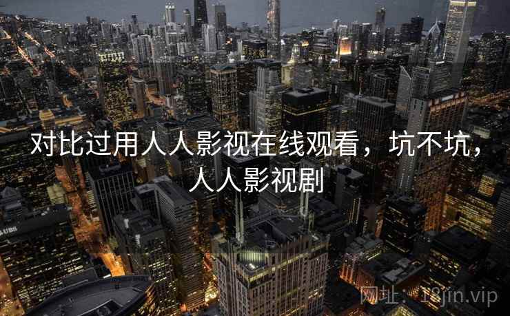 对比过用人人影视在线观看，坑不坑，人人影视剧