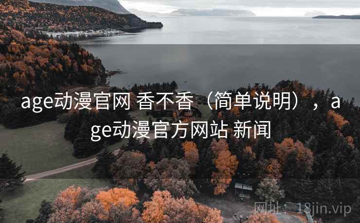 age动漫官网 香不香（简单说明），age动漫官方网站 新闻