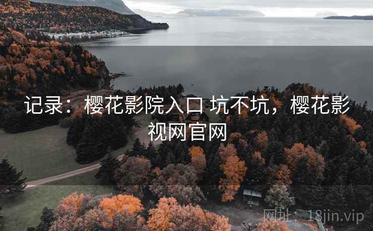 记录：樱花影院入口 坑不坑，樱花影视网官网