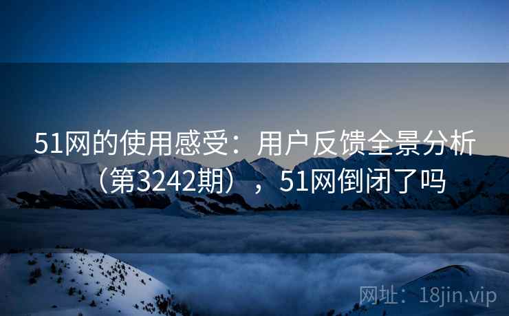 51网的使用感受：用户反馈全景分析（第3242期），51网倒闭了吗