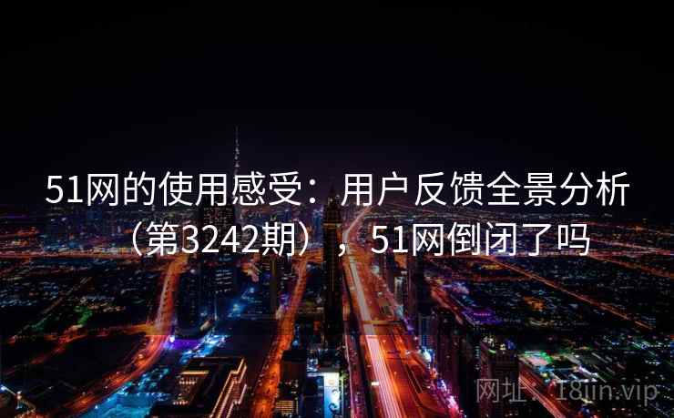 51网的使用感受：用户反馈全景分析（第3242期），51网倒闭了吗