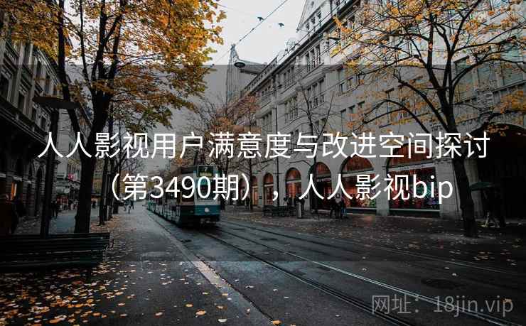 人人影视用户满意度与改进空间探讨(第3490期),人人影视bip 人人影视用户满意度与改进空间探讨(第3490期),人人影视bip