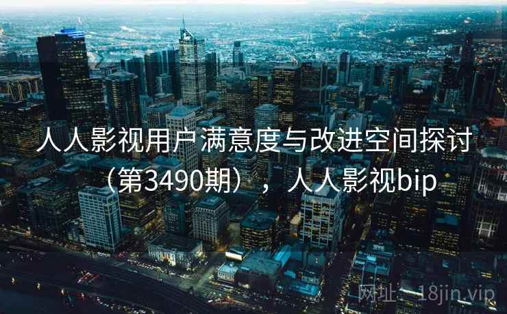 人人影视用户满意度与改进空间探讨（第3490期），人人影视bip