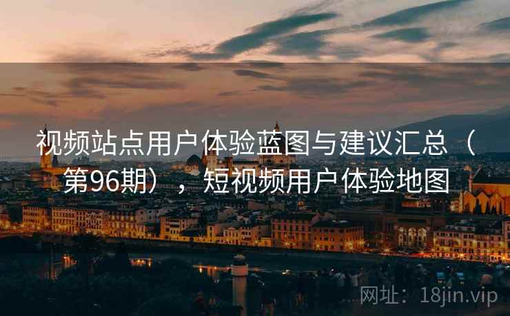 视频站点用户体验蓝图与建议汇总（第96期），短视频用户体验地图