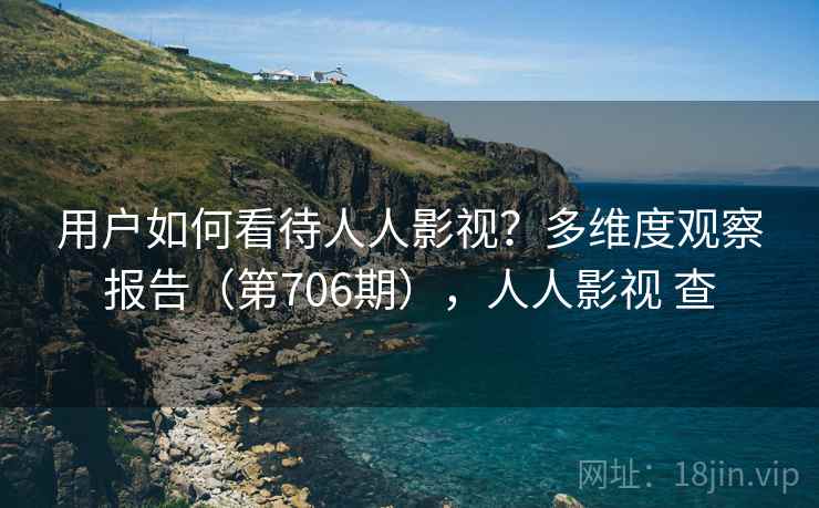 用户如何看待人人影视?多维度观察报告(第706期),人人影视 查 用户如何看待人人影视?多维度观察报告(第706期),人人影视 查