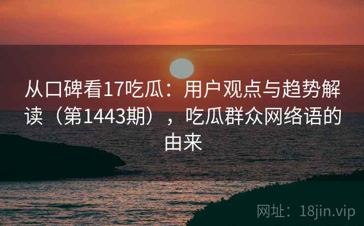 从口碑看17吃瓜：用户观点与趋势解读（第1443期），吃瓜群众网络语的由来