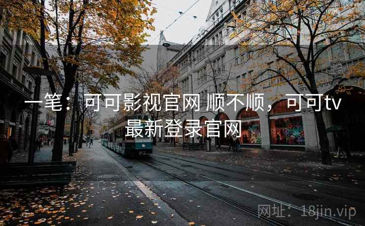 一笔：可可影视官网 顺不顺，可可tv最新登录官网
