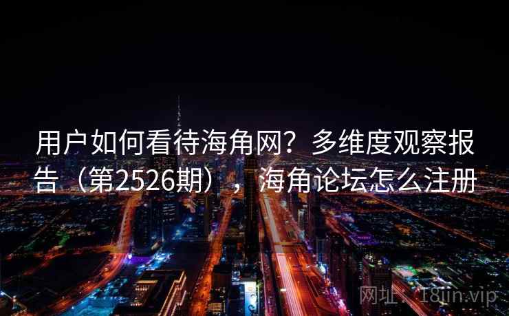 用户如何看待海角网？多维度观察报告（第2526期），海角论坛怎么注册