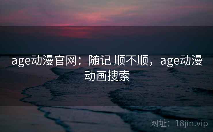 age动漫官网：随记 顺不顺，age动漫动画搜索