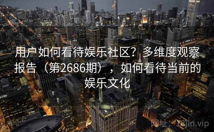 用户如何看待娱乐社区？多维度观察报告（第2686期），如何看待当前的娱乐文化