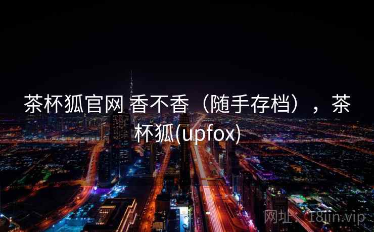 茶杯狐官网 香不香（随手存档），茶杯狐(upfox)