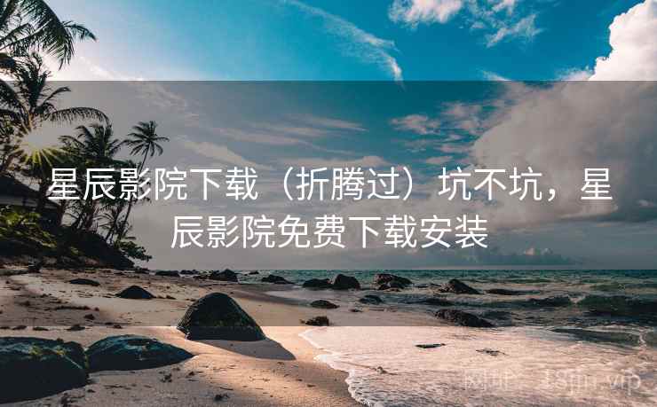 星辰影院下载（折腾过）坑不坑，星辰影院免费下载安装