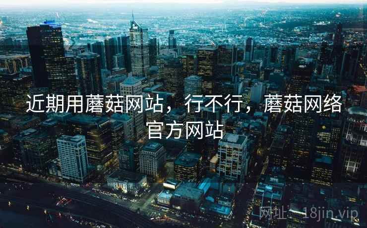 近期用蘑菇网站，行不行，蘑菇网络官方网站