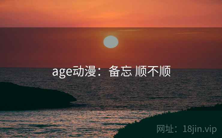 age动漫：备忘 顺不顺