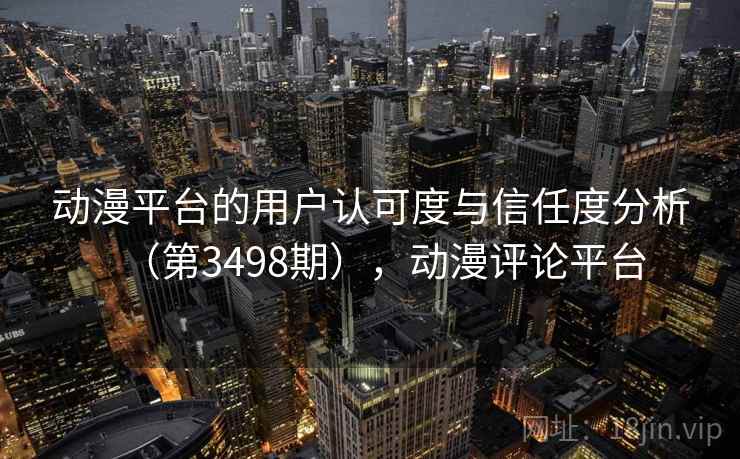 动漫平台的用户认可度与信任度分析（第3498期），动漫评论平台