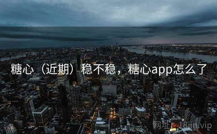 糖心（近期）稳不稳，糖心app怎么了