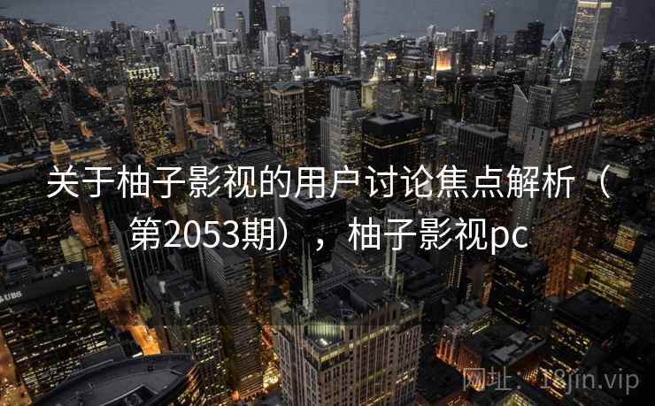 关于柚子影视的用户讨论焦点解析（第2053期），柚子影视pc