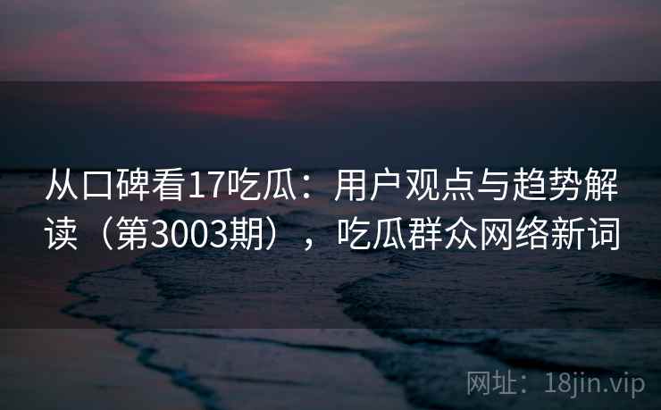 从口碑看17吃瓜：用户观点与趋势解读（第3003期），吃瓜群众网络新词