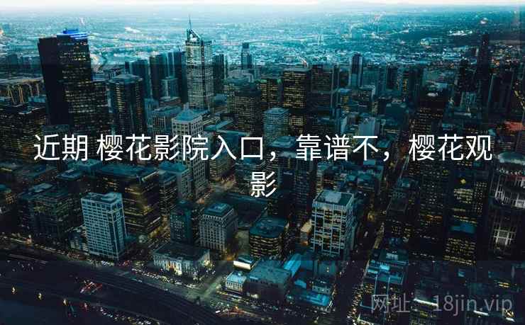 近期 樱花影院入口，靠谱不，樱花观影