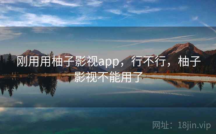 刚用用柚子影视app，行不行，柚子影视不能用了
