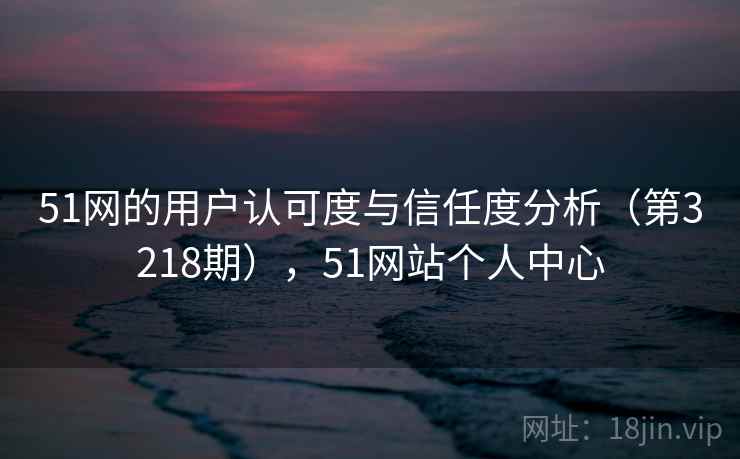 51网的用户认可度与信任度分析（第3218期），51网站个人中心