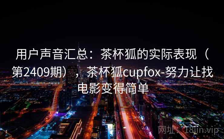 用户声音汇总:茶杯狐的实际表现(第2409期),茶杯狐cupfox-努力让找电影变得简单 用户声音汇总:茶杯狐的实际表现(第2409期),茶杯狐cupfox-努力让找电影变得简单