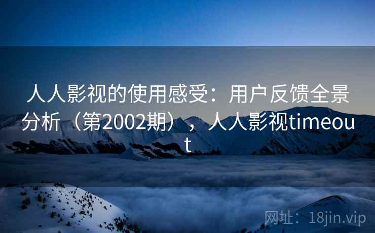 人人影视的使用感受：用户反馈全景分析（第2002期），人人影视timeout