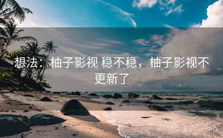 想法：柚子影视 稳不稳，柚子影视不更新了