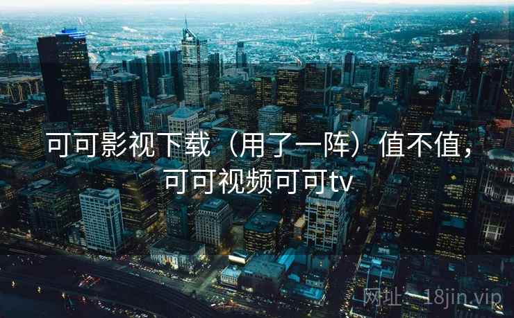 可可影视下载（用了一阵）值不值，可可视频可可tv
