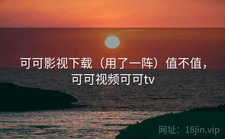 可可影视下载（用了一阵）值不值，可可视频可可tv