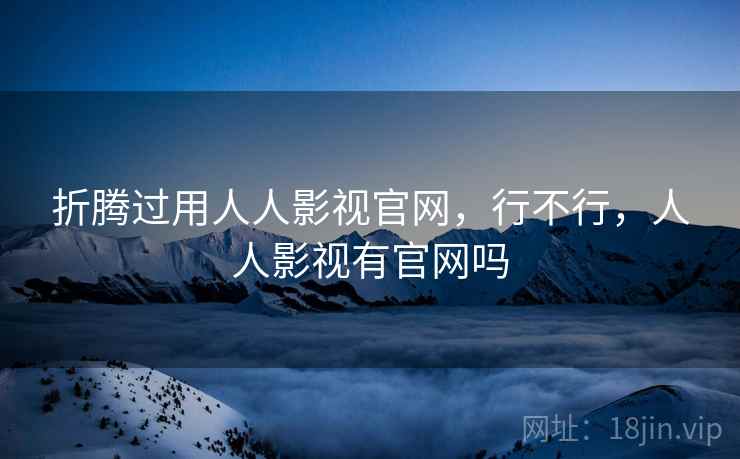 折腾过用人人影视官网,行不行,人人影视有官网吗 折腾过用人人影视官网,行不行,人人影视有官网吗