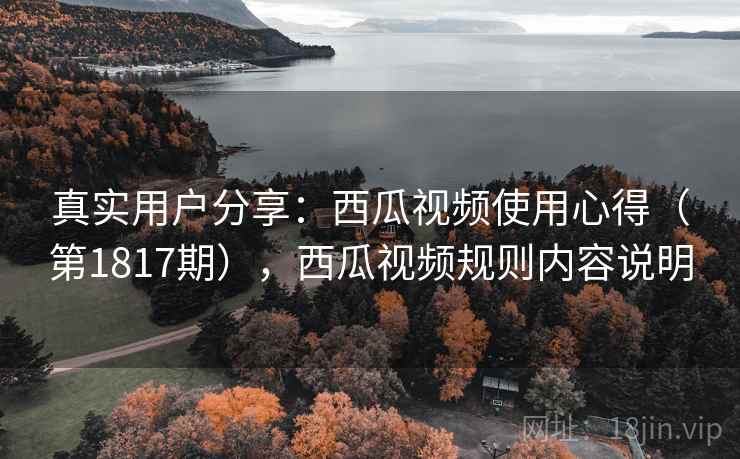 真实用户分享：西瓜视频使用心得（第1817期），西瓜视频规则内容说明