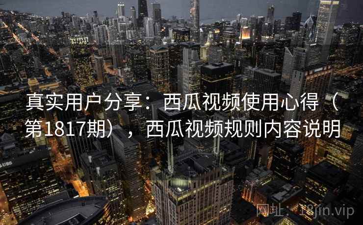 真实用户分享:西瓜视频使用心得(第1817期),西瓜视频规则内容说明 真实用户分享:西瓜视频使用心得(第1817期),西瓜视频规则内容说明