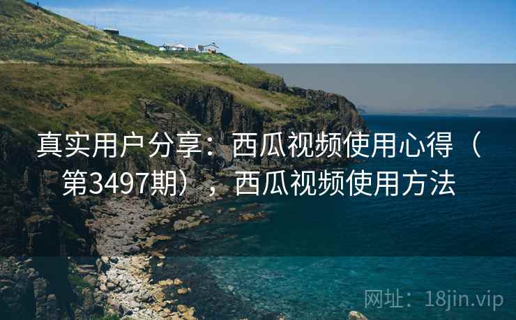 真实用户分享:西瓜视频使用心得(第3497期),西瓜视频使用方法 真实用户分享:西瓜视频使用心得(第3497期),西瓜视频使用方法