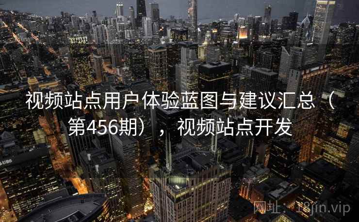 视频站点用户体验蓝图与建议汇总(第456期),视频站点开发 视频站点用户体验蓝图与建议汇总(第456期),视频站点开发