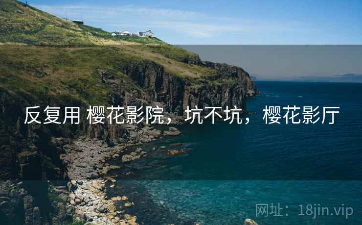 反复用 樱花影院,坑不坑,樱花影厅 反复用 樱花影院,坑不坑,樱花影厅
