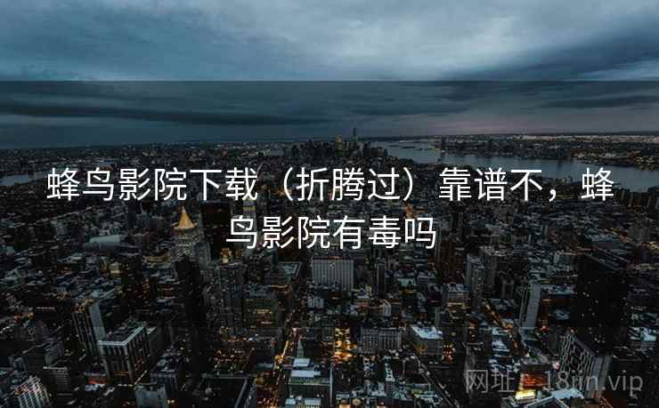 蜂鸟影院下载(折腾过)靠谱不,蜂鸟影院有毒吗 蜂鸟影院下载(折腾过)靠谱不,蜂鸟影院有毒吗