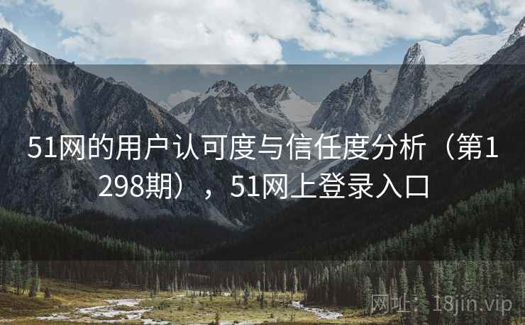 51网的用户认可度与信任度分析(第1298期),51网上登录入口 51网的用户认可度与信任度分析(第1298期),51网上登录入口