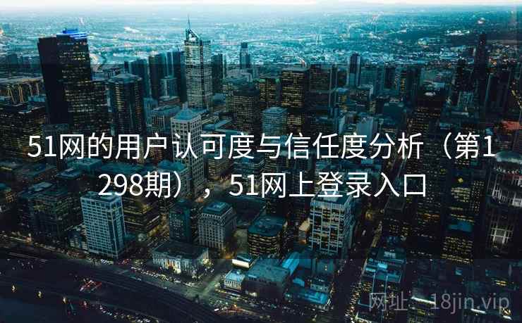 51网的用户认可度与信任度分析（第1298期），51网上登录入口