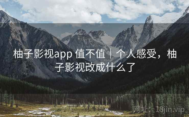 柚子影视app 值不值｜个人感受，柚子影视改成什么了