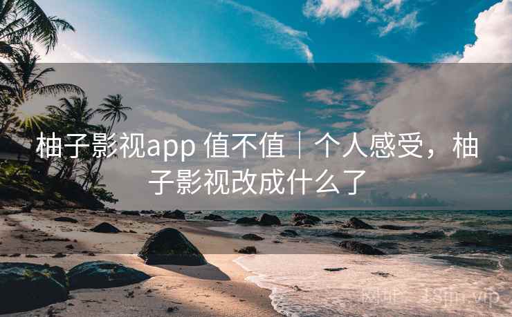 柚子影视app 值不值｜个人感受，柚子影视改成什么了