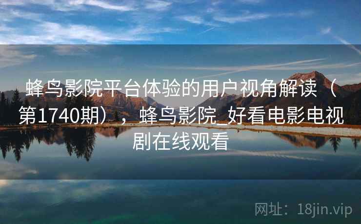 蜂鸟影院平台体验的用户视角解读(第1740期),蜂鸟影院_好看电影电视剧在线观看 蜂鸟影院平台体验的用户视角解读(第1740期),蜂鸟影院_好看电影电视剧在线观看
