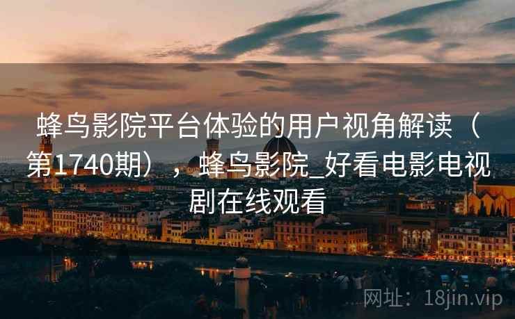 蜂鸟影院平台体验的用户视角解读（第1740期），蜂鸟影院_好看电影电视剧在线观看