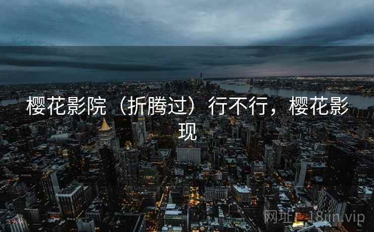 樱花影院(折腾过)行不行,樱花影现 樱花影院(折腾过)行不行,樱花影现