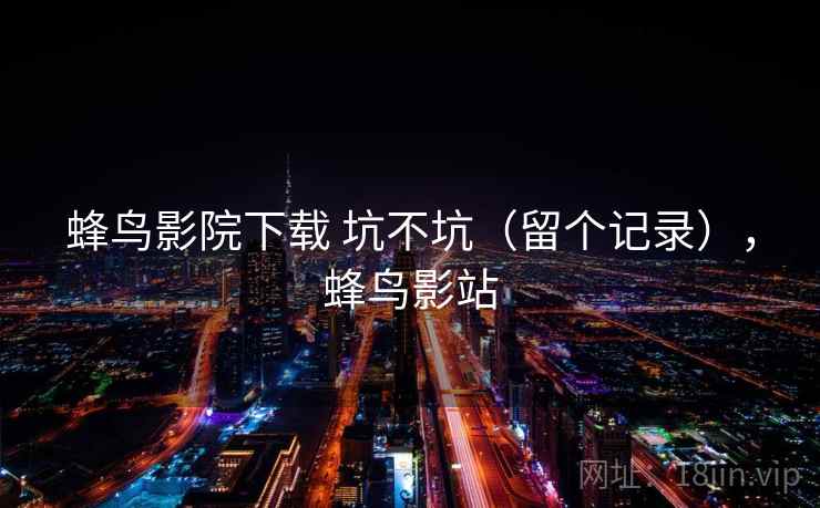 蜂鸟影院下载 坑不坑（留个记录），蜂鸟影站