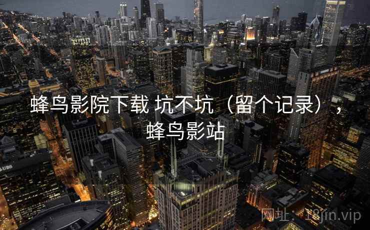 蜂鸟影院下载 坑不坑（留个记录），蜂鸟影站