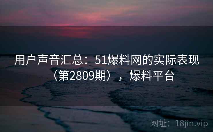 用户声音汇总:51爆料网的实际表现(第2809期),爆料平台 用户声音汇总:51爆料网的实际表现(第2809期),爆料平台