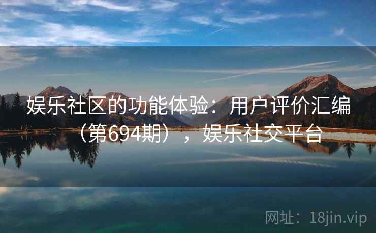 娱乐社区的功能体验：用户评价汇编（第694期），娱乐社交平台